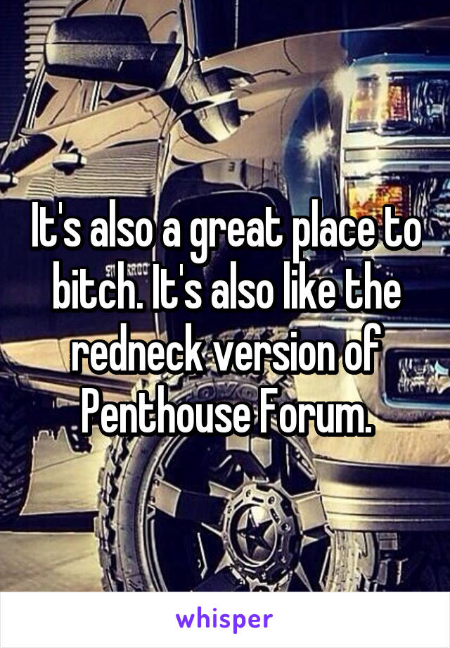 It's also a great place to bitch. It's also like the redneck version of Penthouse Forum.