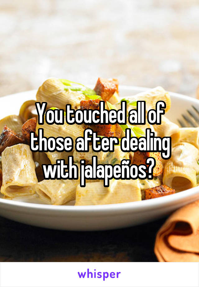 You touched all of those after dealing with jalapeños? 