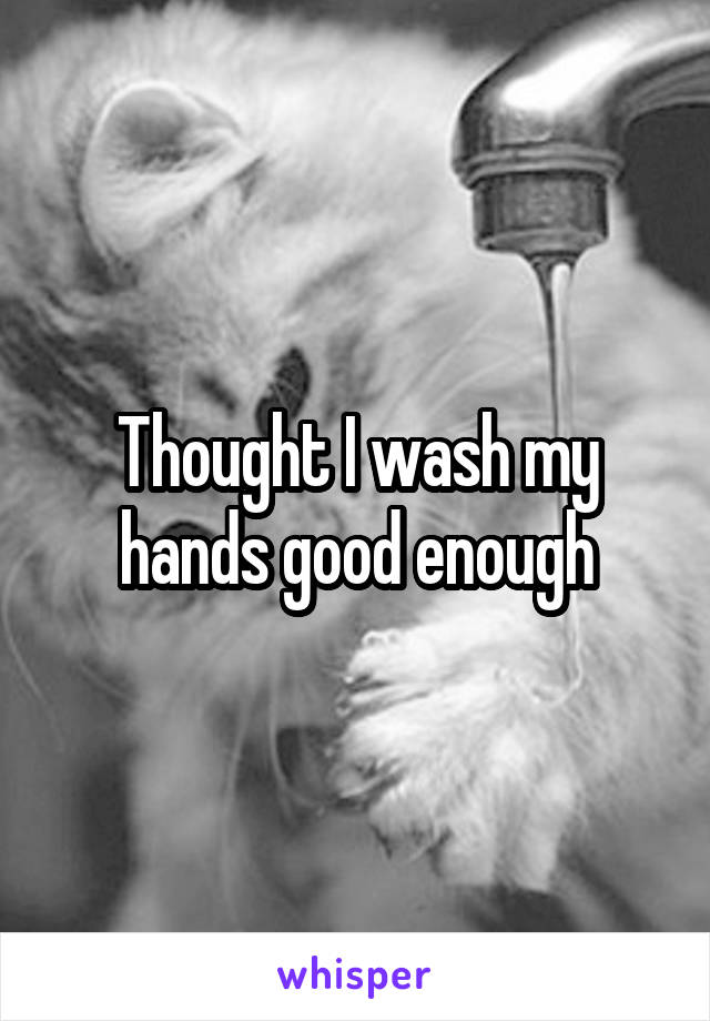 Thought I wash my hands good enough