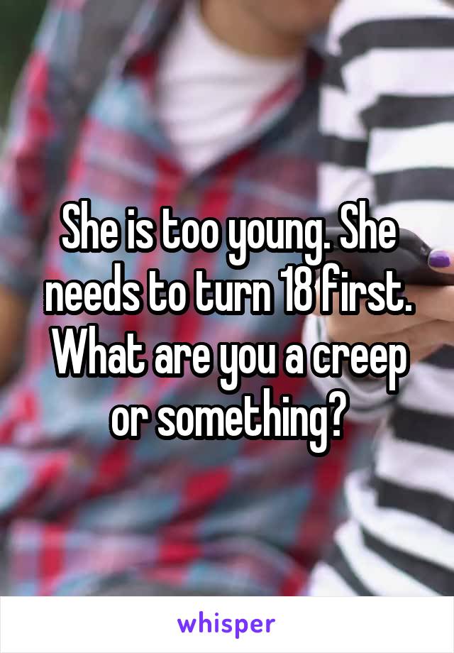 She is too young. She needs to turn 18 first. What are you a creep or something?