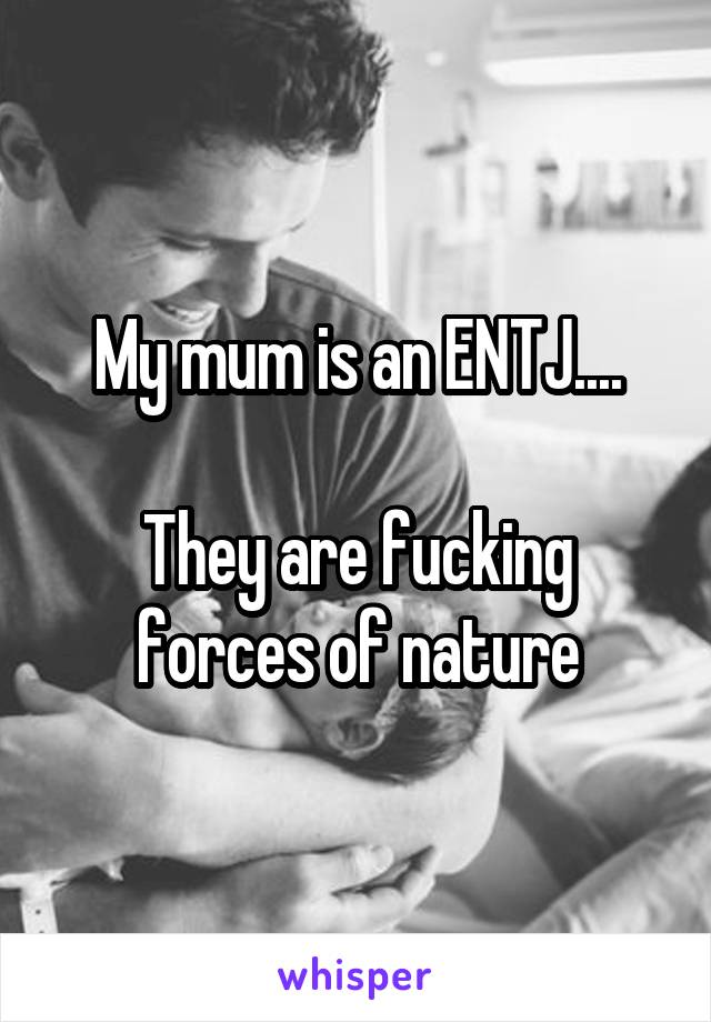 My mum is an ENTJ....

They are fucking forces of nature