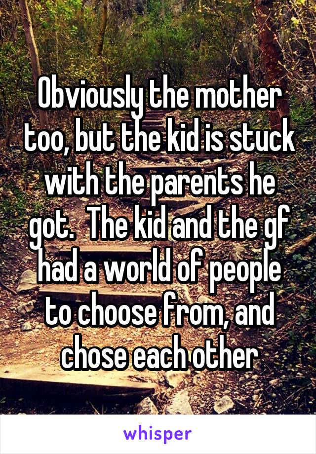 Obviously the mother too, but the kid is stuck with the parents he got.  The kid and the gf had a world of people to choose from, and chose each other