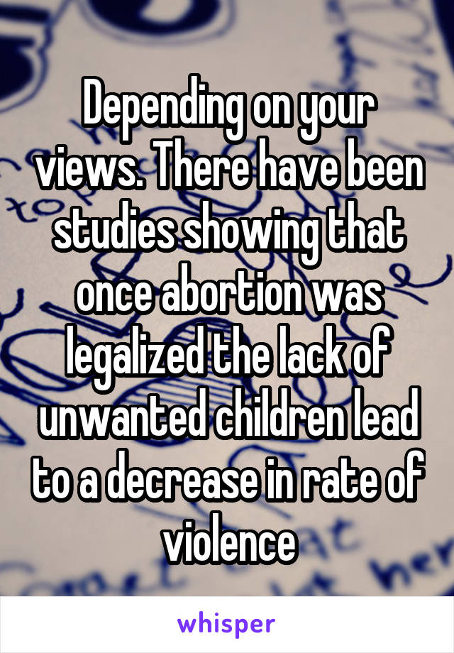 Depending on your views. There have been studies showing that once abortion was legalized the lack of unwanted children lead to a decrease in rate of violence