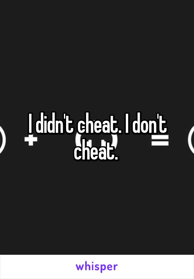 I didn't cheat. I don't cheat. 