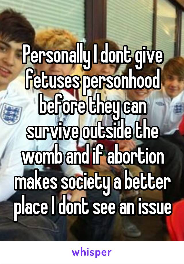 Personally I dont give fetuses personhood before they can survive outside the womb and if abortion makes society a better place I dont see an issue