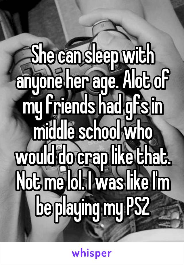 She can sleep with anyone her age. Alot of my friends had gfs in middle school who would do crap like that. Not me lol. I was like I'm be playing my PS2