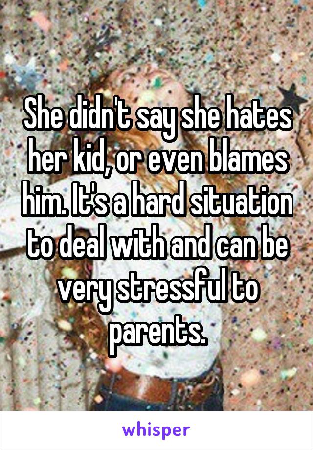 She didn't say she hates her kid, or even blames him. It's a hard situation to deal with and can be very stressful to parents.