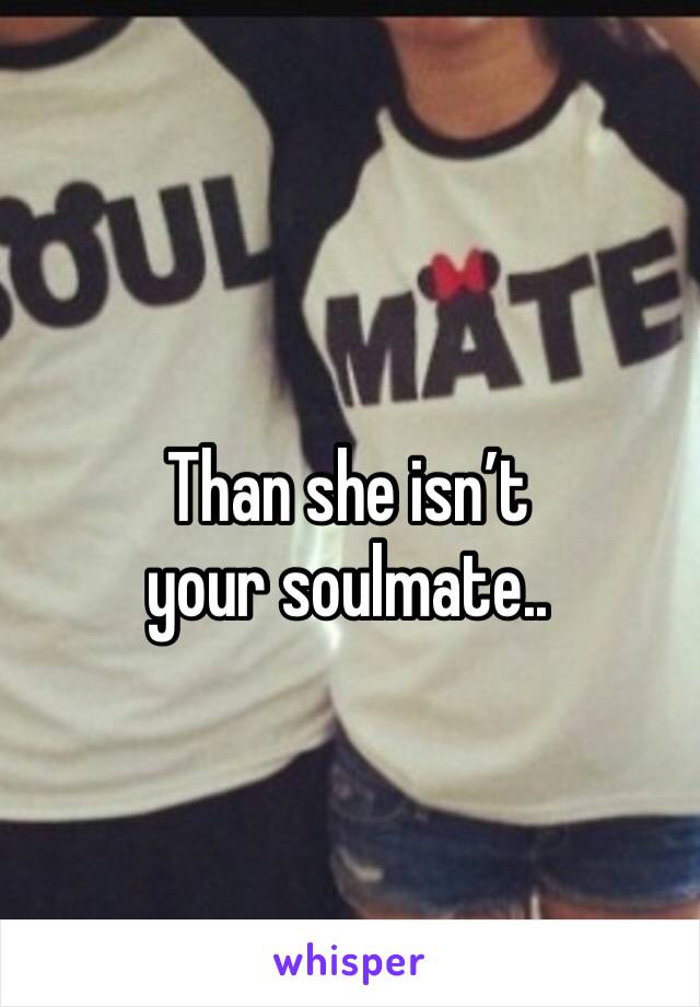 Than she isn’t your soulmate..