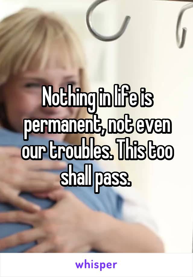 Nothing in life is permanent, not even our troubles. This too shall pass. 