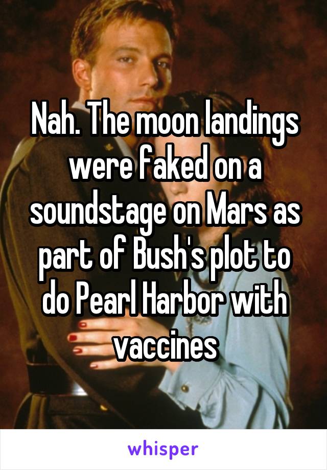 Nah. The moon landings were faked on a soundstage on Mars as part of Bush's plot to do Pearl Harbor with vaccines