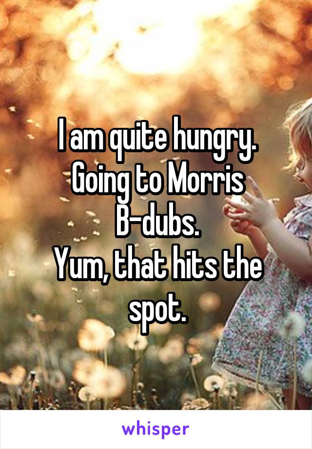 I am quite hungry.
Going to Morris B-dubs.
Yum, that hits the spot.