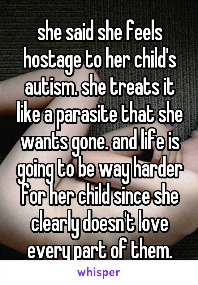 she said she feels hostage to her child's autism. she treats it like a parasite that she wants gone. and life is going to be way harder for her child since she clearly doesn't love every part of them.