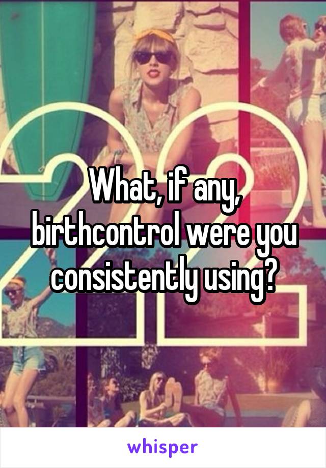 What, if any, birthcontrol were you consistently using?