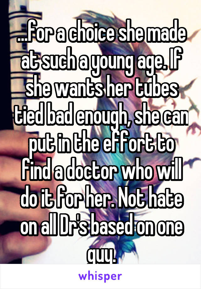 ...for a choice she made at such a young age. If she wants her tubes tied bad enough, she can put in the effort to find a doctor who will do it for her. Not hate on all Dr's based on one guy.