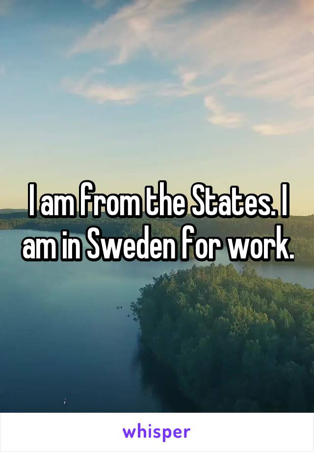 I am from the States. I am in Sweden for work.