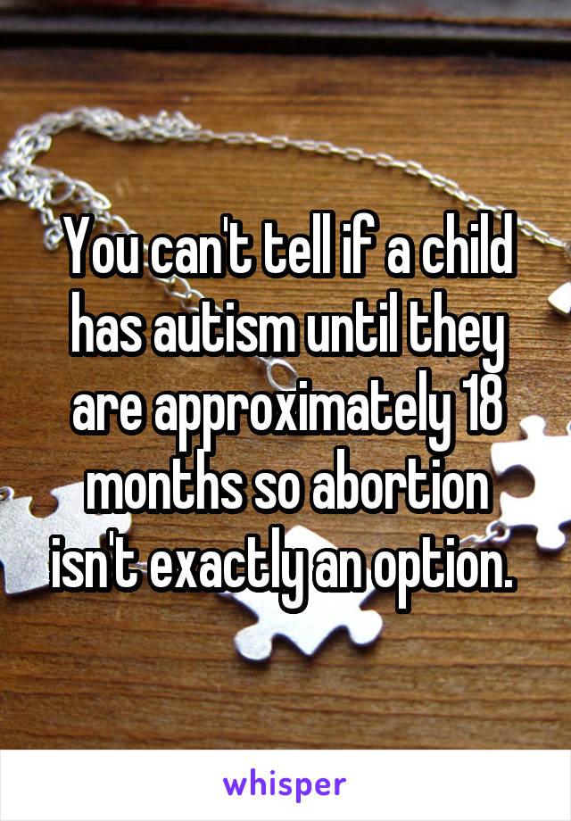You can't tell if a child has autism until they are approximately 18 months so abortion isn't exactly an option. 