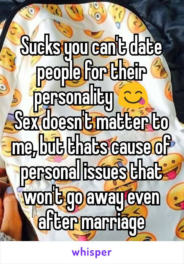 Sucks you can't date people for their personality 😋
Sex doesn't matter to me, but thats cause of personal issues that won't go away even after marriage