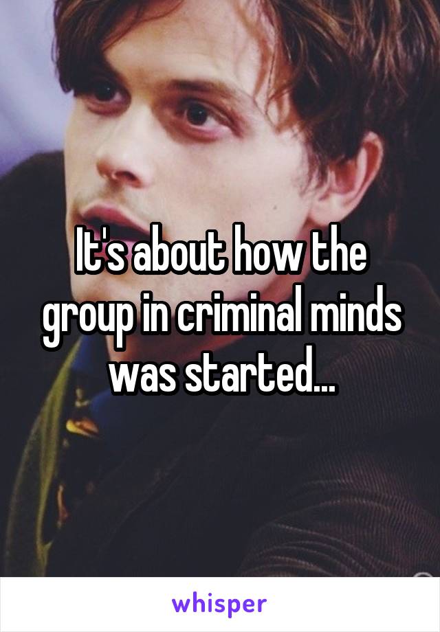It's about how the group in criminal minds was started...