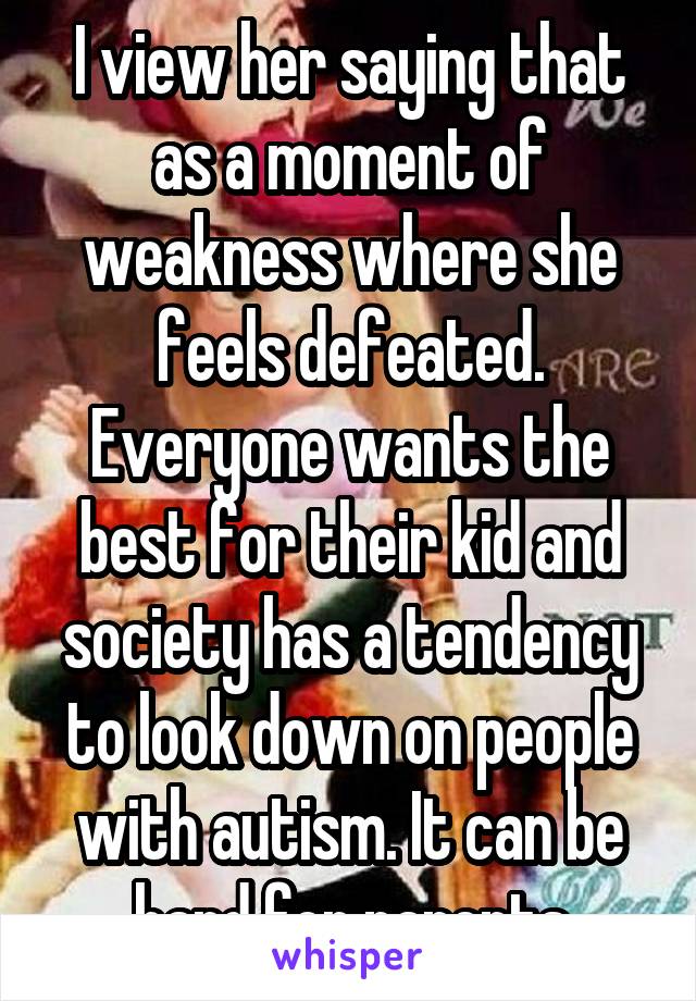 I view her saying that as a moment of weakness where she feels defeated. Everyone wants the best for their kid and society has a tendency to look down on people with autism. It can be hard for parents