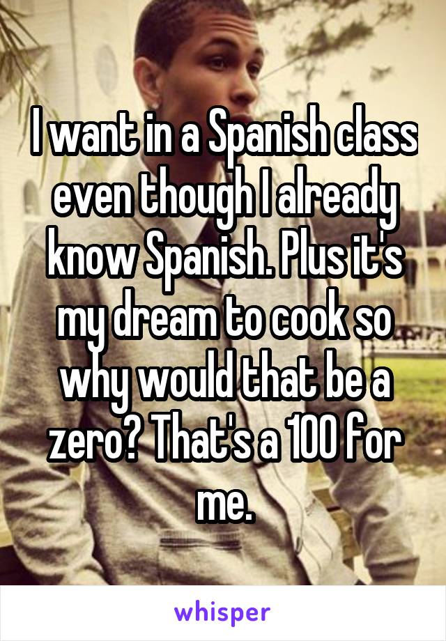 I want in a Spanish class even though I already know Spanish. Plus it's my dream to cook so why would that be a zero? That's a 100 for me.