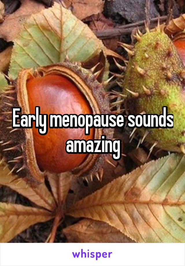 Early menopause sounds amazing