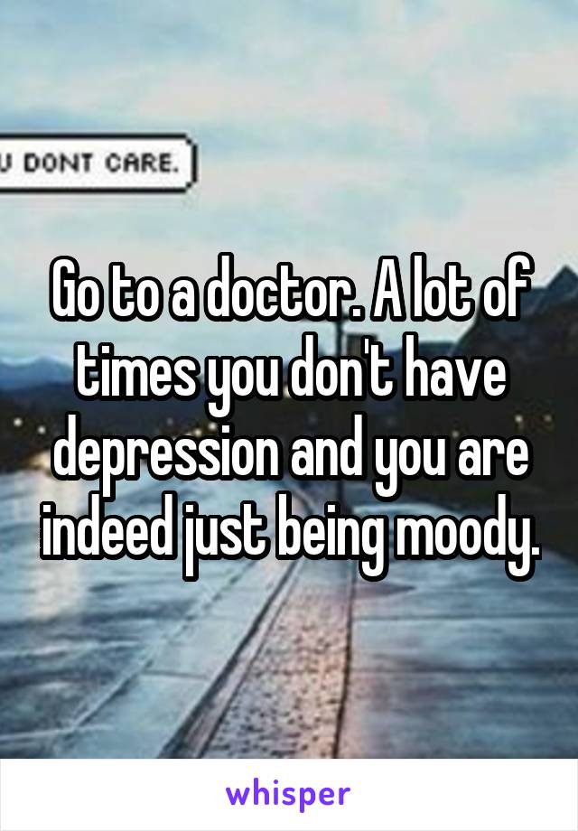 Go to a doctor. A lot of times you don't have depression and you are indeed just being moody.