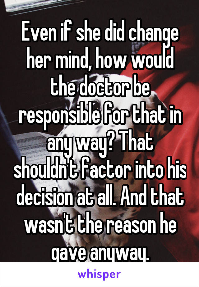 Even if she did change her mind, how would the doctor be responsible for that in any way? That shouldn't factor into his decision at all. And that wasn't the reason he gave anyway.