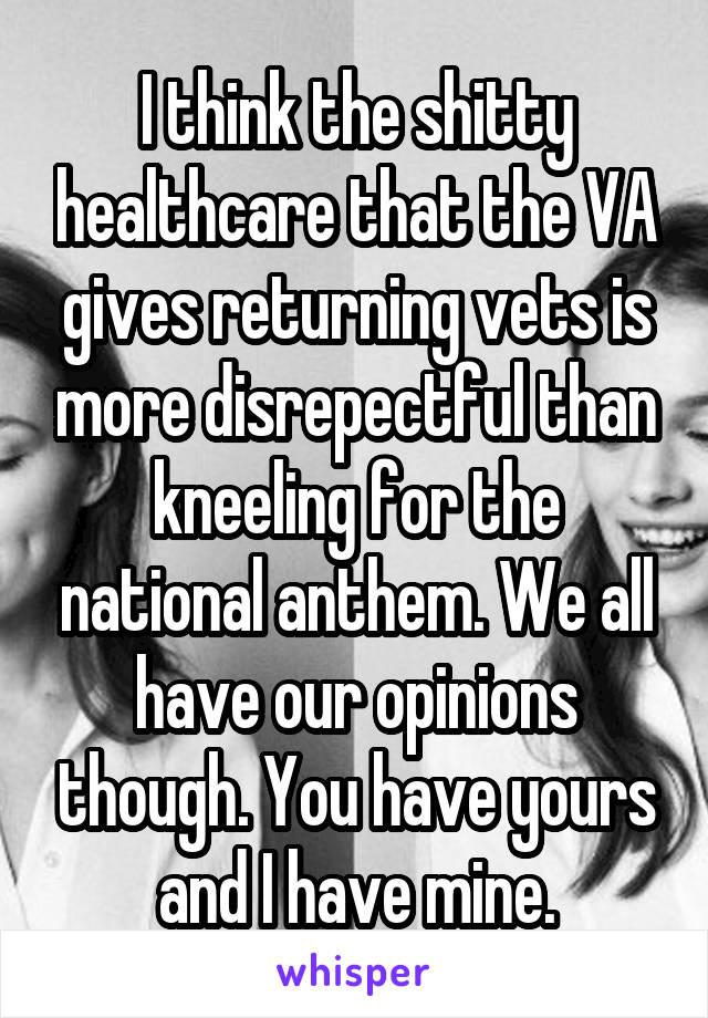 I think the shitty healthcare that the VA gives returning vets is more disrepectful than kneeling for the national anthem. We all have our opinions though. You have yours and I have mine.