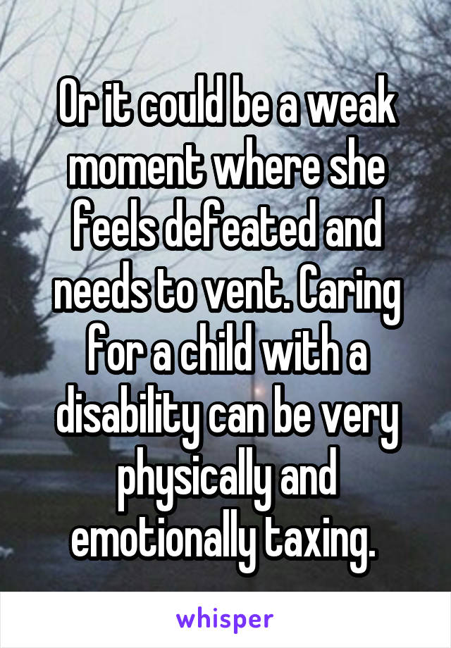 Or it could be a weak moment where she feels defeated and needs to vent. Caring for a child with a disability can be very physically and emotionally taxing. 