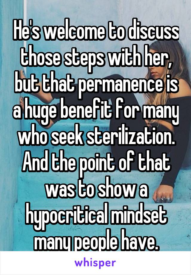 He's welcome to discuss those steps with her, but that permanence is a huge benefit for many who seek sterilization. And the point of that was to show a hypocritical mindset many people have.