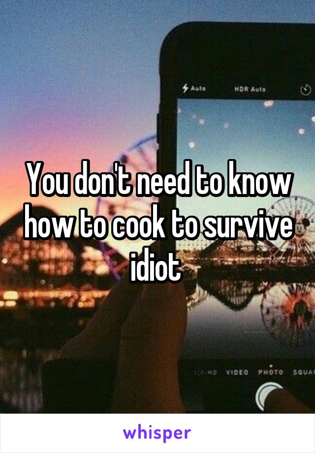 You don't need to know how to cook to survive idiot 
