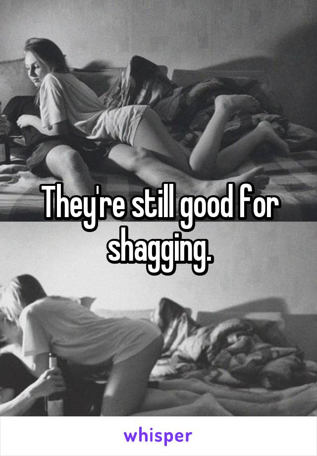 They're still good for shagging.