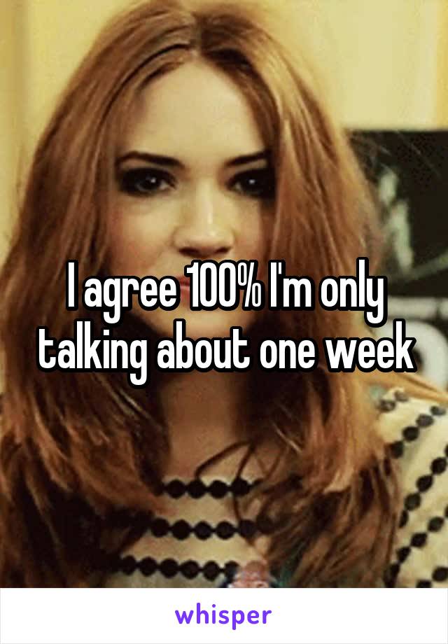 I agree 100% I'm only talking about one week