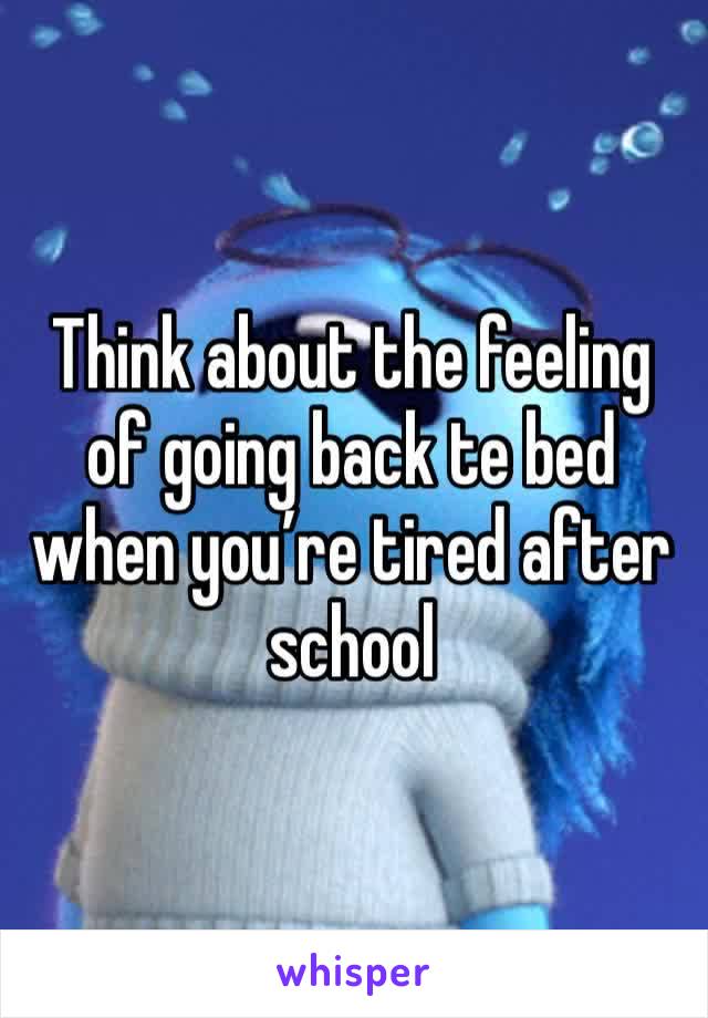 Think about the feeling of going back te bed when you’re tired after school