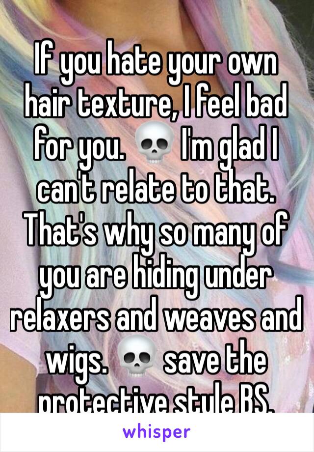 If you hate your own hair texture, I feel bad for you. 💀 I'm glad I can't relate to that. That's why so many of you are hiding under relaxers and weaves and wigs. 💀 save the protective style BS. 