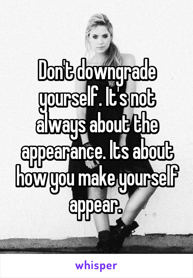 Don't downgrade yourself. It's not always about the appearance. Its about how you make yourself appear. 