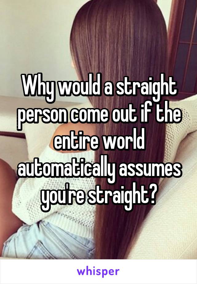 Why would a straight person come out if the entire world automatically assumes you're straight?