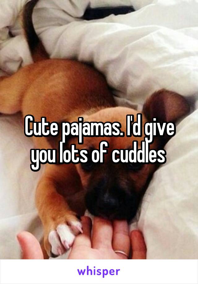Cute pajamas. I'd give you lots of cuddles 