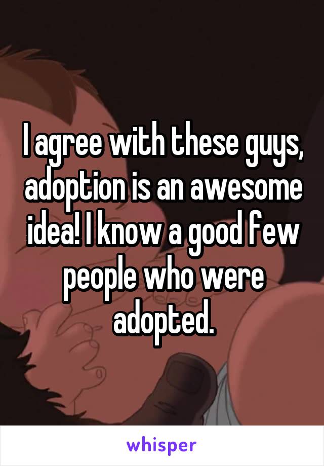 I agree with these guys, adoption is an awesome idea! I know a good few people who were adopted.