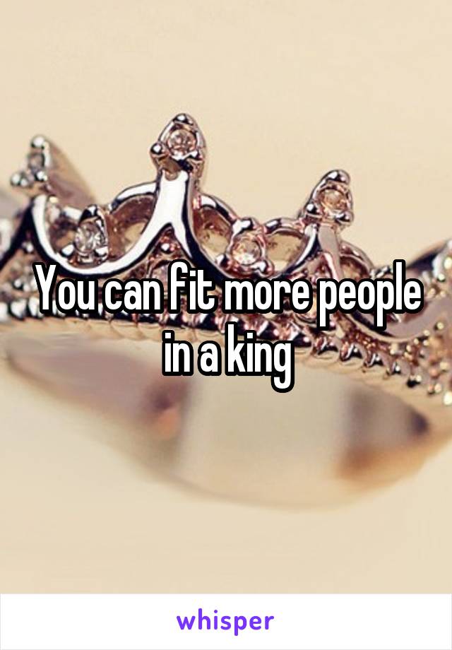 You can fit more people in a king
