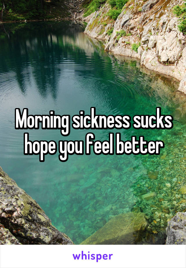 Morning sickness sucks hope you feel better