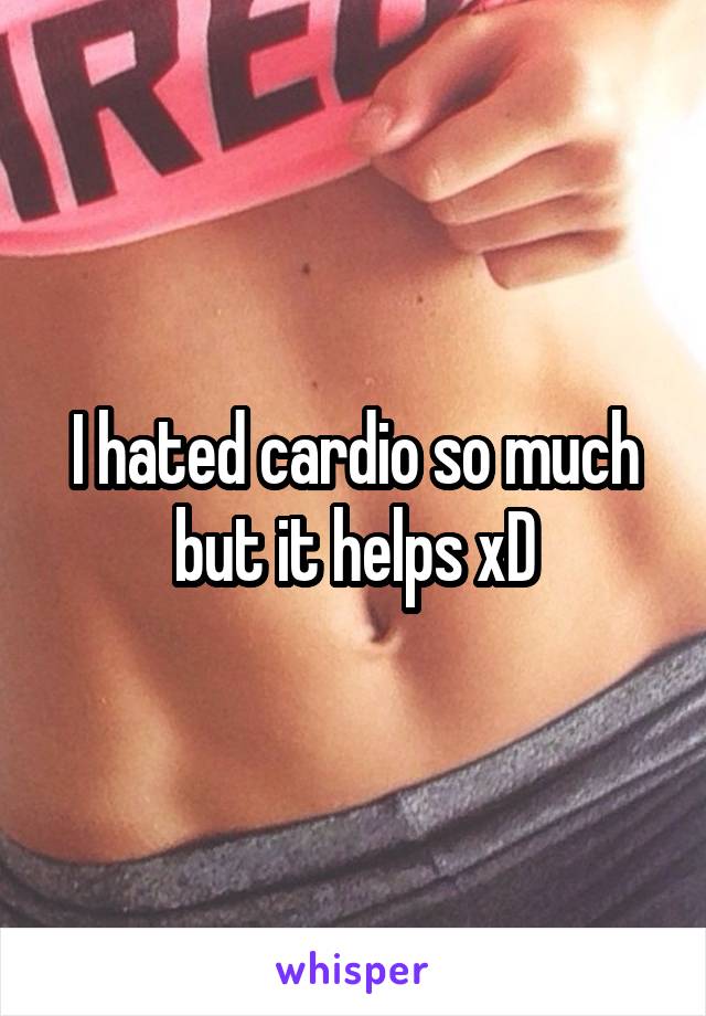 I hated cardio so much but it helps xD