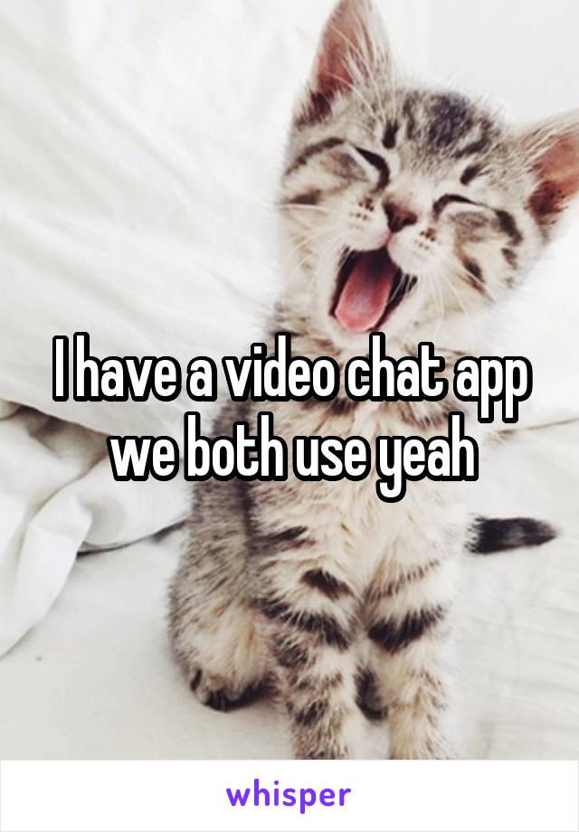 I have a video chat app we both use yeah