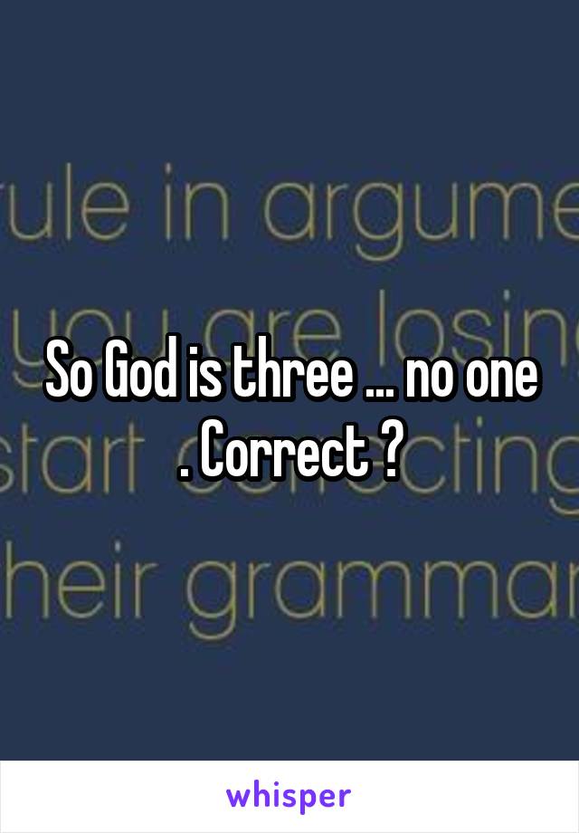So God is three ... no one . Correct ?