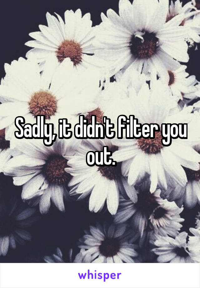 Sadly, it didn't filter you out.