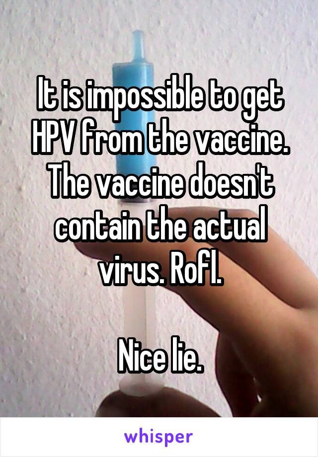 It is impossible to get HPV from the vaccine. The vaccine doesn't contain the actual virus. Rofl.

Nice lie.