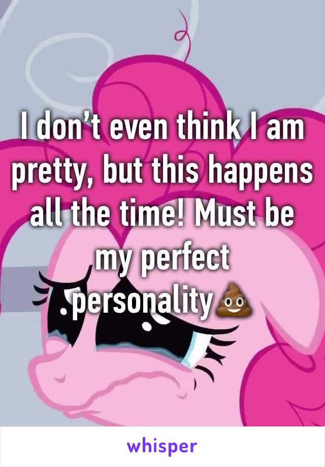 I don’t even think I am pretty, but this happens all the time! Must be my perfect personality💩