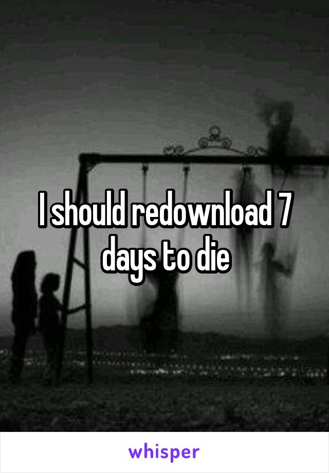 I should redownload 7 days to die