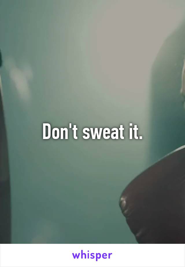 Don't sweat it.