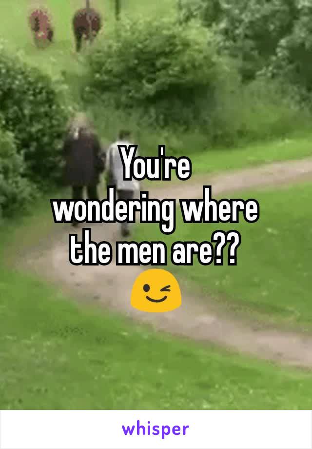 You're
wondering where
the men are??
😉